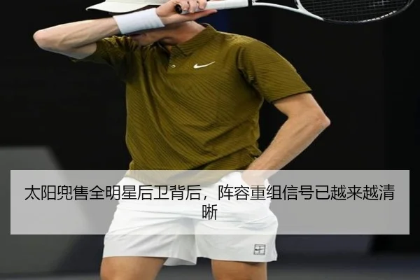 太阳兜售全明星后卫背后，阵容重组信号已越来越清晰